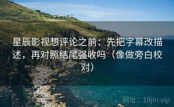 星辰影视想评论之前：先把字幕改描述，再对照结尾强收吗（像做旁白校对）