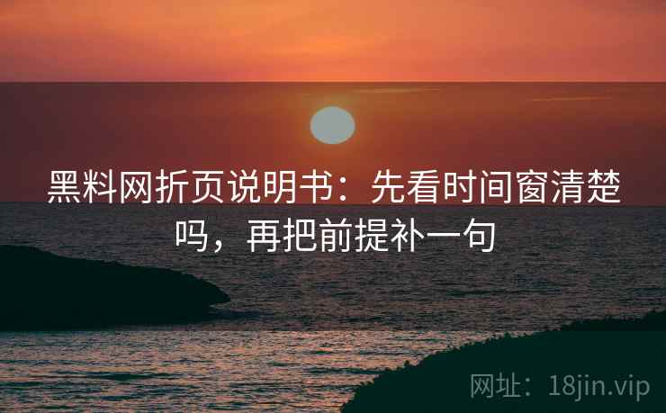 黑料网折页说明书：先看时间窗清楚吗，再把前提补一句