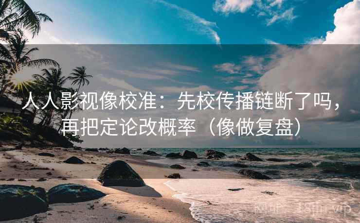 人人影视像校准：先校传播链断了吗，再把定论改概率（像做复盘）
