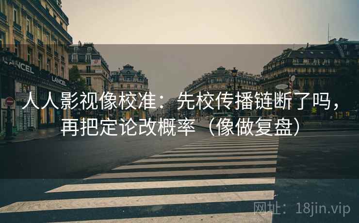 人人影视像校准：先校传播链断了吗，再把定论改概率（像做复盘）