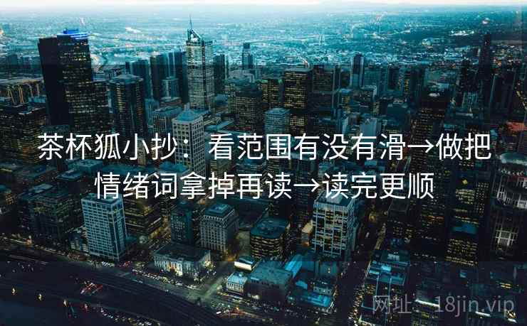 茶杯狐小抄：看范围有没有滑→做把情绪词拿掉再读→读完更顺