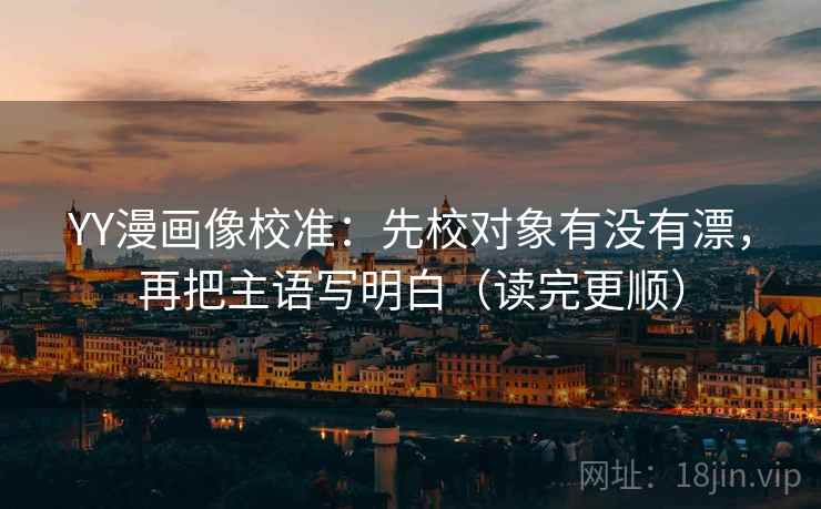 YY漫画像校准：先校对象有没有漂，再把主语写明白（读完更顺）