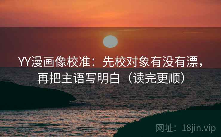 YY漫画像校准：先校对象有没有漂，再把主语写明白（读完更顺）