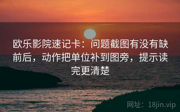 欧乐影院速记卡：问题截图有没有缺前后，动作把单位补到图旁，提示读完更清楚