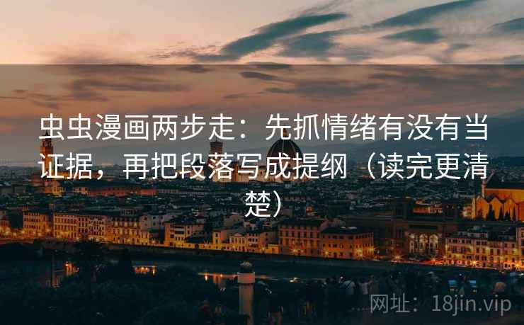 虫虫漫画两步走：先抓情绪有没有当证据，再把段落写成提纲（读完更清楚）