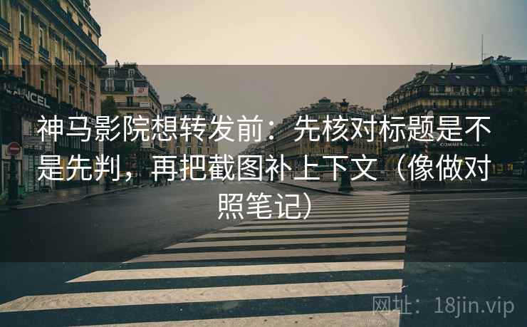 神马影院想转发前：先核对标题是不是先判，再把截图补上下文（像做对照笔记）