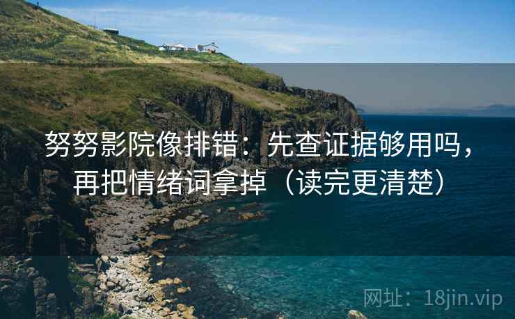 努努影院像排错：先查证据够用吗，再把情绪词拿掉（读完更清楚）