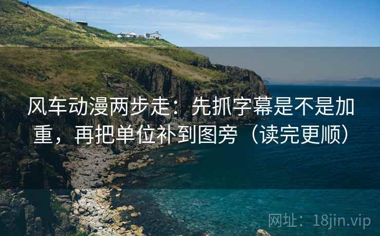 风车动漫两步走：先抓字幕是不是加重，再把单位补到图旁（读完更顺）