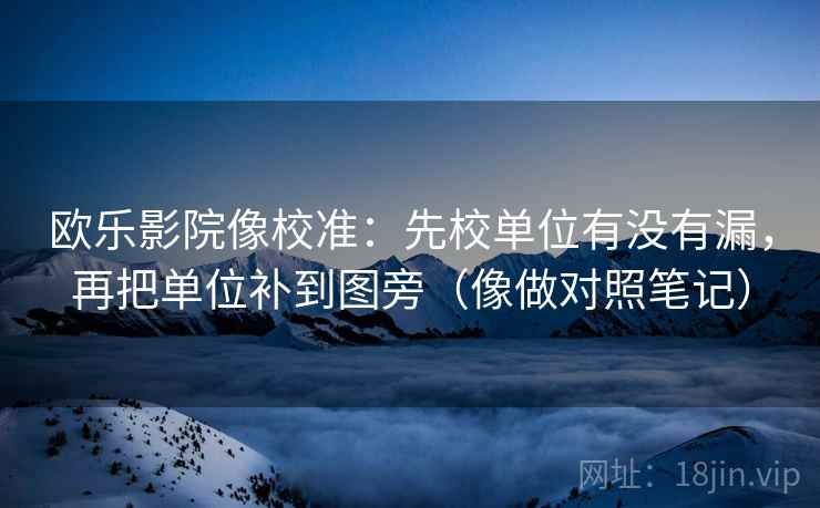 欧乐影院像校准：先校单位有没有漏，再把单位补到图旁（像做对照笔记）