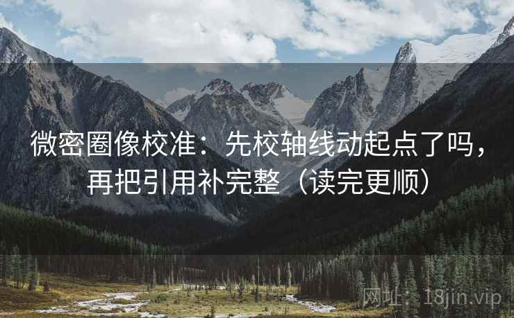 微密圈像校准：先校轴线动起点了吗，再把引用补完整（读完更顺）