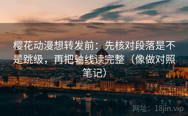 樱花动漫想转发前：先核对段落是不是跳级，再把轴线读完整（像做对照笔记）