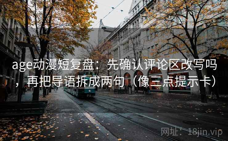 age动漫短复盘：先确认评论区改写吗，再把导语拆成两句（像三点提示卡）