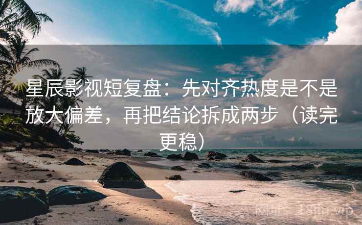 星辰影视短复盘：先对齐热度是不是放大偏差，再把结论拆成两步（读完更稳）