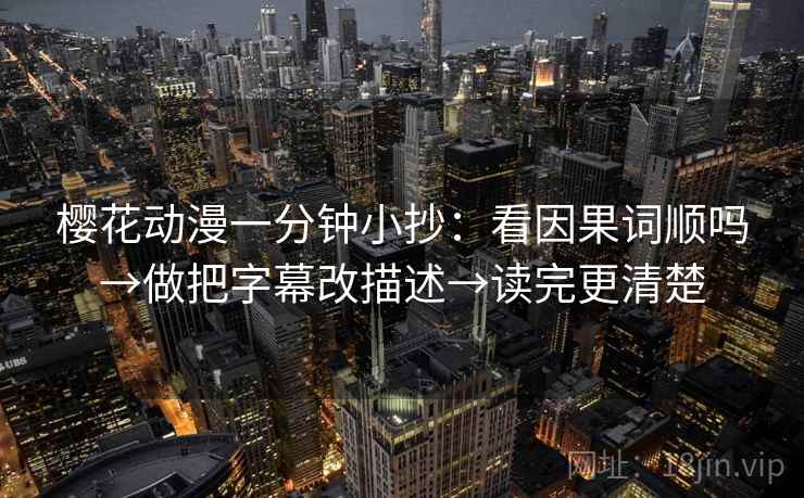 樱花动漫一分钟小抄：看因果词顺吗→做把字幕改描述→读完更清楚