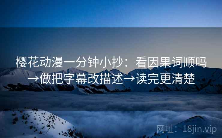樱花动漫一分钟小抄：看因果词顺吗→做把字幕改描述→读完更清楚