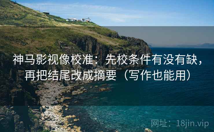 神马影视像校准：先校条件有没有缺，再把结尾改成摘要（写作也能用）