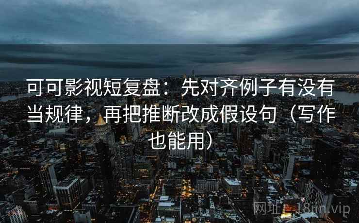 可可影视短复盘：先对齐例子有没有当规律，再把推断改成假设句（写作也能用）