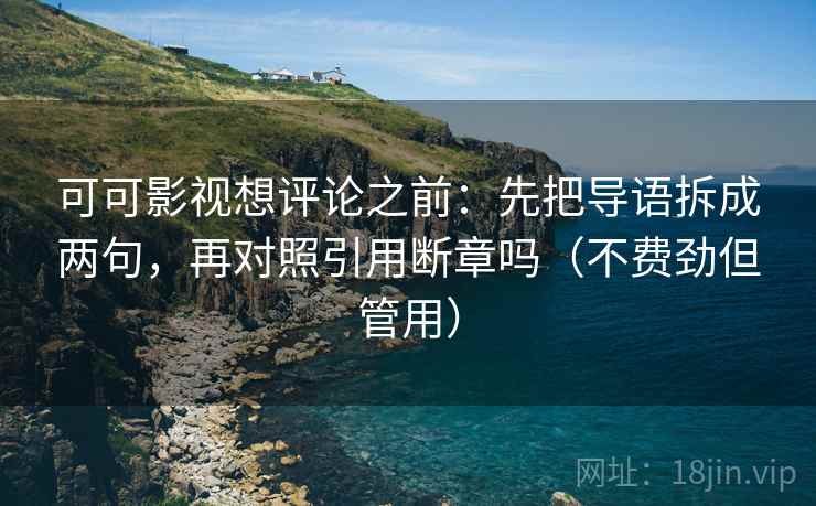 可可影视想评论之前：先把导语拆成两句，再对照引用断章吗（不费劲但管用）
