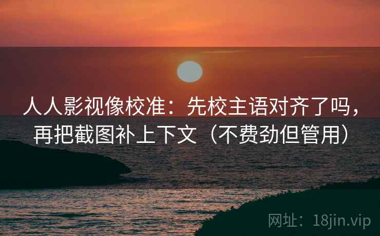 人人影视像校准：先校主语对齐了吗，再把截图补上下文（不费劲但管用）