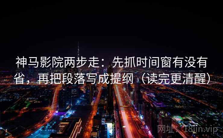 神马影院两步走：先抓时间窗有没有省，再把段落写成提纲（读完更清醒）