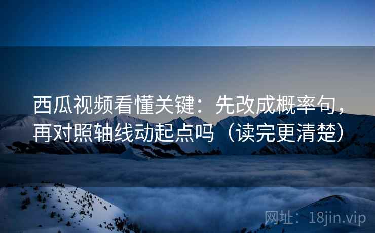 西瓜视频看懂关键：先改成概率句，再对照轴线动起点吗（读完更清楚）