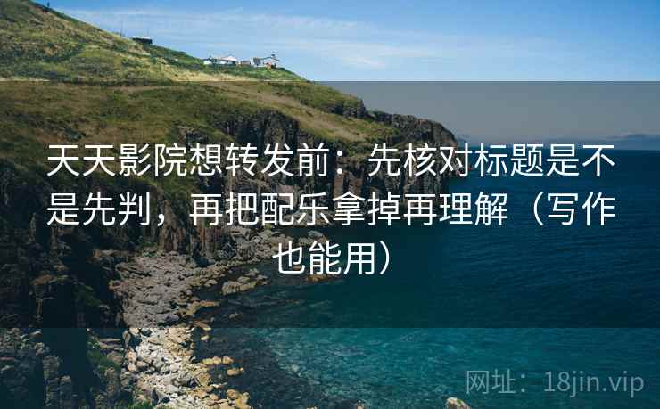 天天影院想转发前：先核对标题是不是先判，再把配乐拿掉再理解（写作也能用）