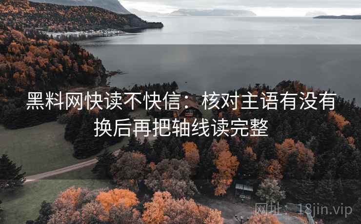 黑料网快读不快信：核对主语有没有换后再把轴线读完整