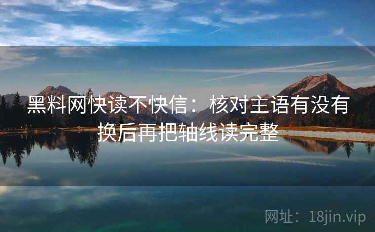 黑料网快读不快信：核对主语有没有换后再把轴线读完整