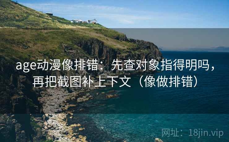 age动漫像排错：先查对象指得明吗，再把截图补上下文（像做排错）