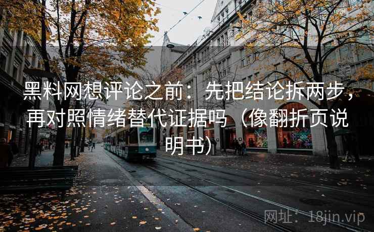 黑料网想评论之前：先把结论拆两步，再对照情绪替代证据吗（像翻折页说明书）
