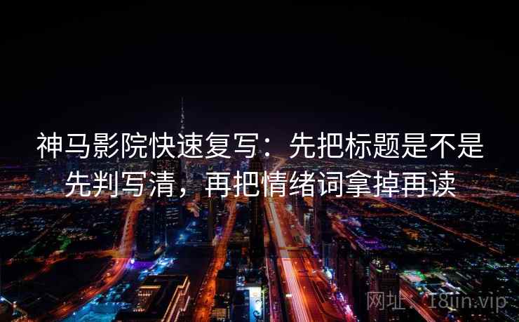 神马影院快速复写：先把标题是不是先判写清，再把情绪词拿掉再读