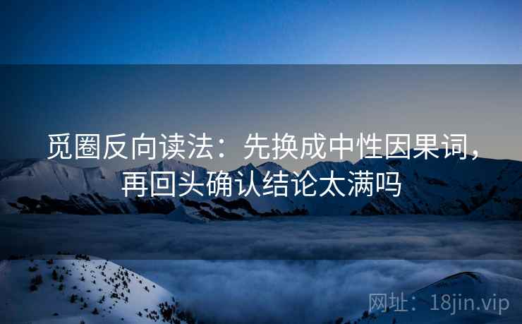 觅圈反向读法：先换成中性因果词，再回头确认结论太满吗