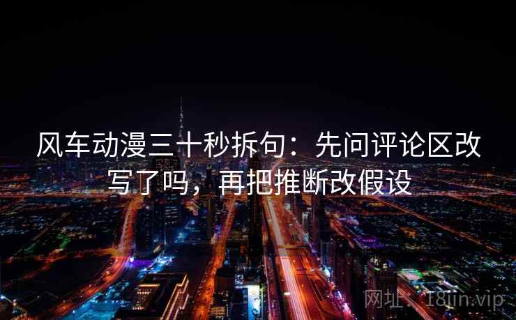 风车动漫三十秒拆句：先问评论区改写了吗，再把推断改假设