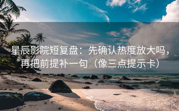星辰影院短复盘：先确认热度放大吗，再把前提补一句（像三点提示卡）