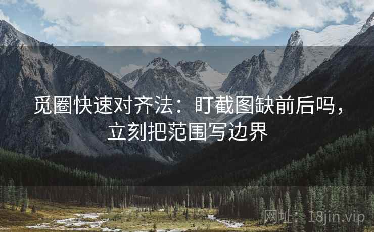 觅圈快速对齐法：盯截图缺前后吗，立刻把范围写边界