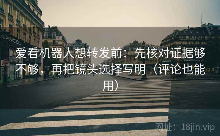 爱看机器人想转发前：先核对证据够不够，再把镜头选择写明（评论也能用）