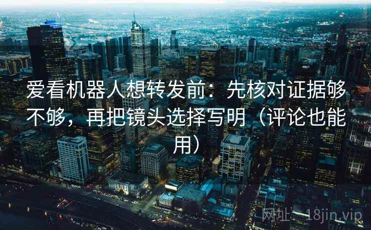 爱看机器人想转发前：先核对证据够不够，再把镜头选择写明（评论也能用）