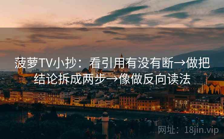 菠萝TV小抄：看引用有没有断→做把结论拆成两步→像做反向读法