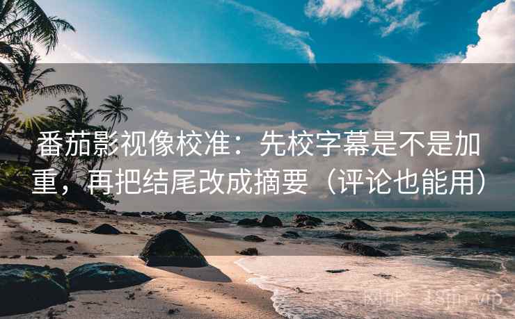 番茄影视像校准：先校字幕是不是加重，再把结尾改成摘要（评论也能用）