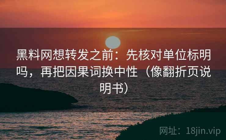 黑料网想转发之前：先核对单位标明吗，再把因果词换中性（像翻折页说明书）