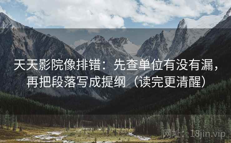 天天影院像排错：先查单位有没有漏，再把段落写成提纲（读完更清醒）