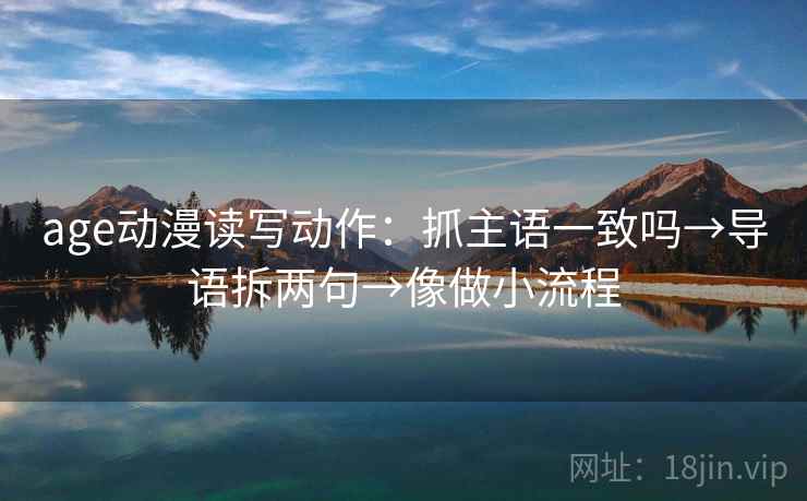 age动漫读写动作：抓主语一致吗→导语拆两句→像做小流程