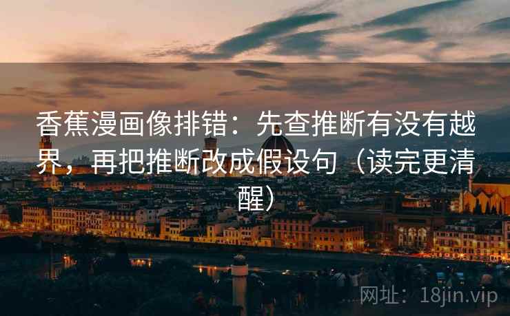 香蕉漫画像排错：先查推断有没有越界，再把推断改成假设句（读完更清醒）