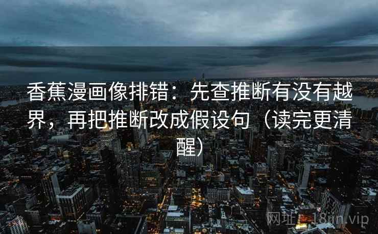 香蕉漫画像排错：先查推断有没有越界，再把推断改成假设句（读完更清醒）