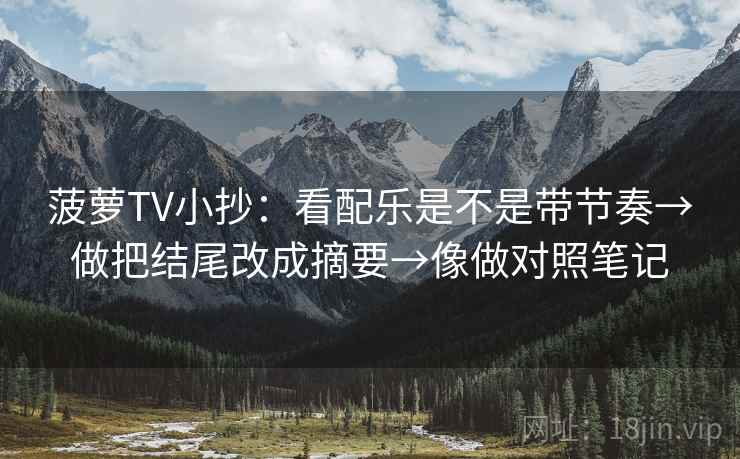 菠萝TV小抄：看配乐是不是带节奏→做把结尾改成摘要→像做对照笔记