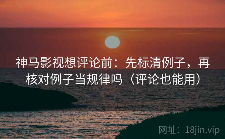 神马影视想评论前：先标清例子，再核对例子当规律吗（评论也能用）