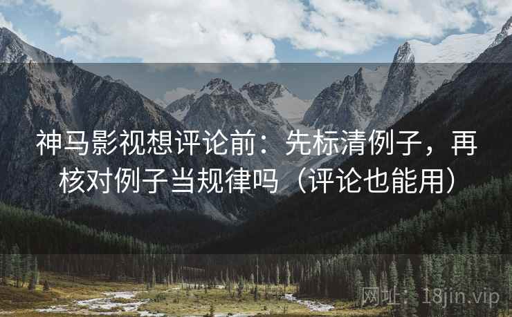 神马影视想评论前：先标清例子，再核对例子当规律吗（评论也能用）
