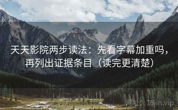 天天影院两步读法：先看字幕加重吗，再列出证据条目（读完更清楚）