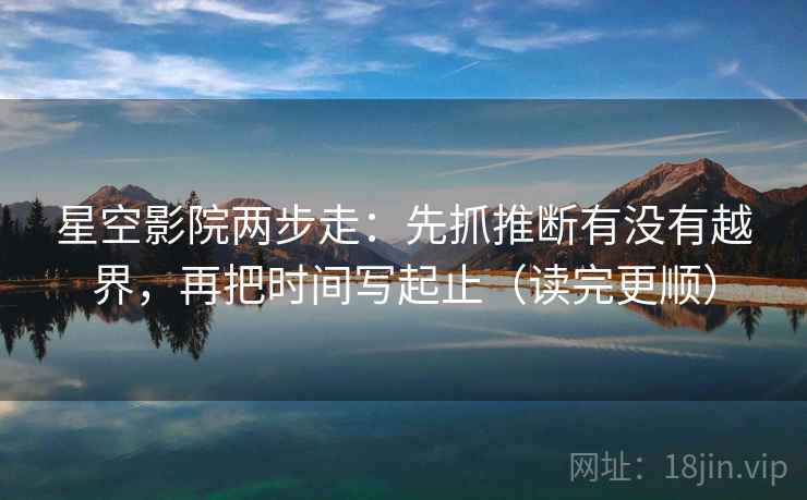 星空影院两步走：先抓推断有没有越界，再把时间写起止（读完更顺）