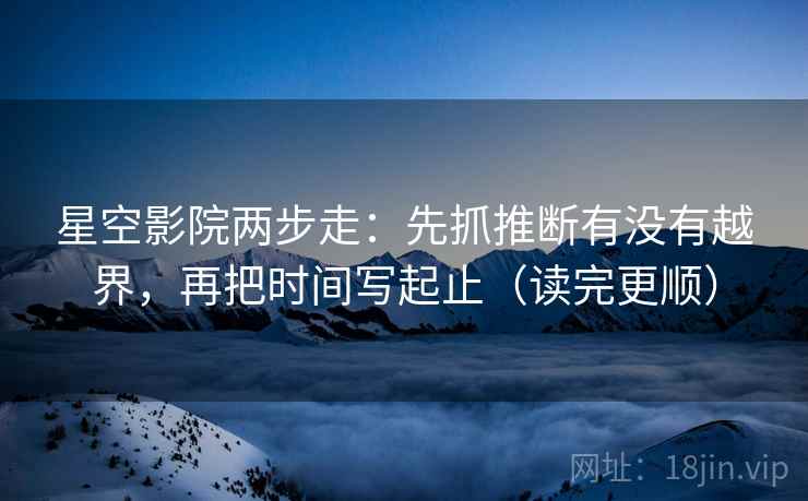 星空影院两步走：先抓推断有没有越界，再把时间写起止（读完更顺）